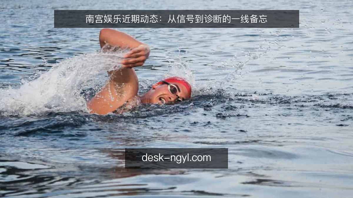 南宫娱乐近期动态:从信号到诊断的一线备忘