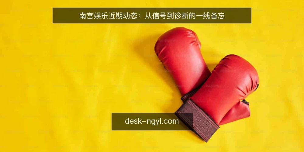 南宫娱乐近期动态:从信号到诊断的一线备忘 — 信号观察:近期南宫娱乐的活跃迹象 配图