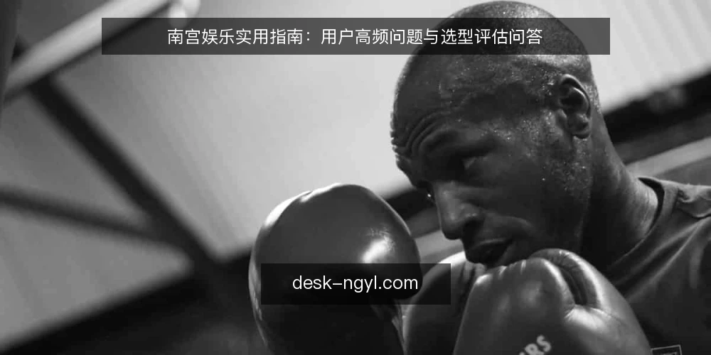 南宫娱乐实用指南:用户高频问题与选型评估问答 — 南宫娱乐是什么?它解决什么问题? 配图