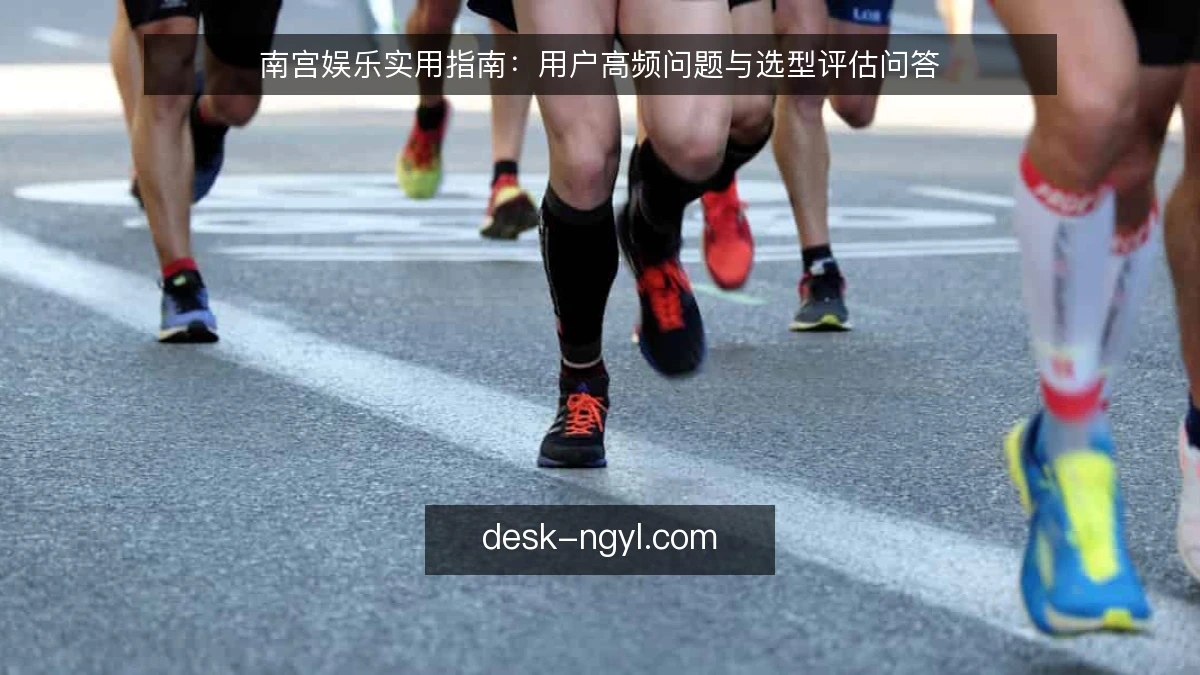 南宫娱乐实用指南:用户高频问题与选型评估问答