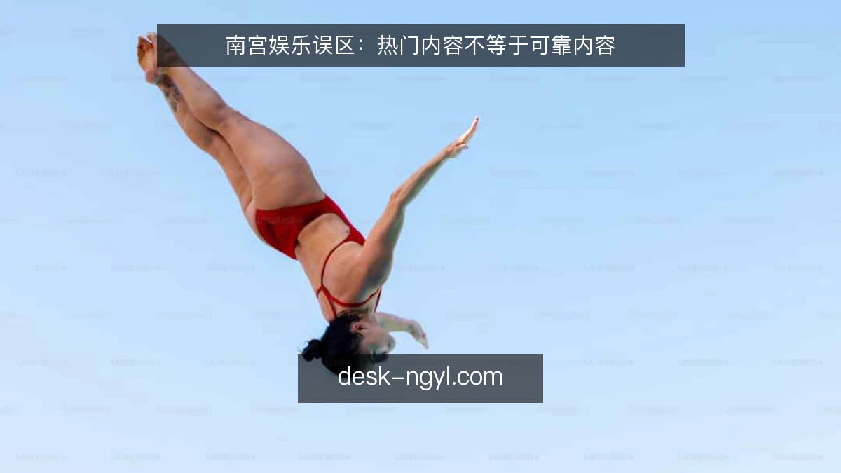 南宫娱乐误区:热门内容不等于可靠内容