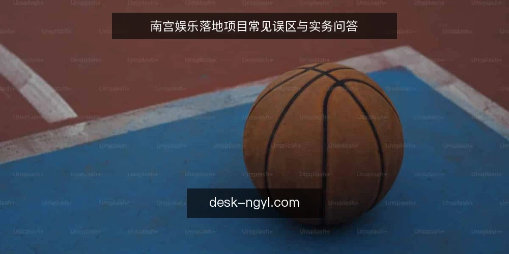 南宫娱乐落地项目常见误区与实务问答 — 关于南宫娱乐落地项目的常见疑问 配图
