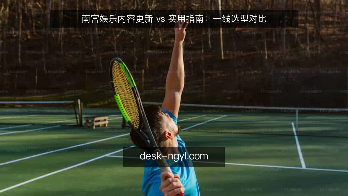 南宫娱乐内容更新 vs 实用指南：一线选型对比
