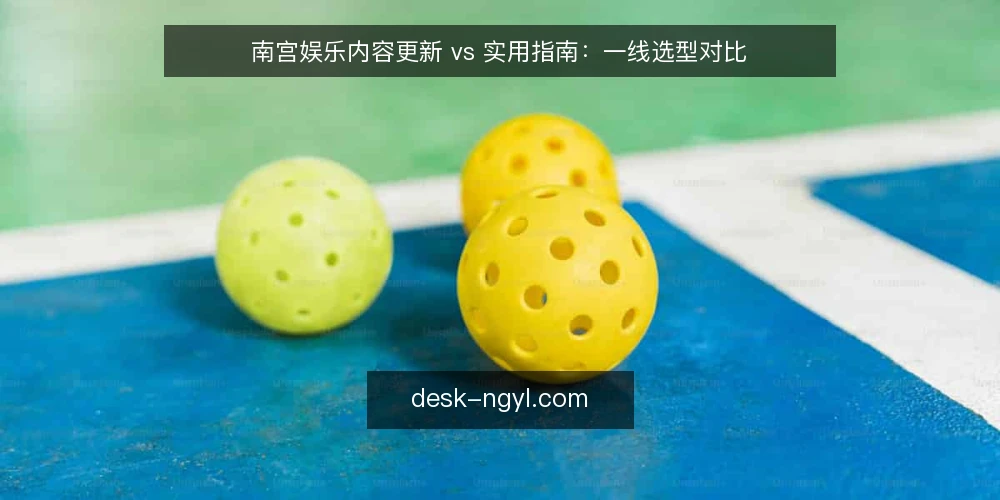 南宫娱乐内容更新 vs 实用指南：一线选型对比 — 信号观察：用户到底在找什么 配图