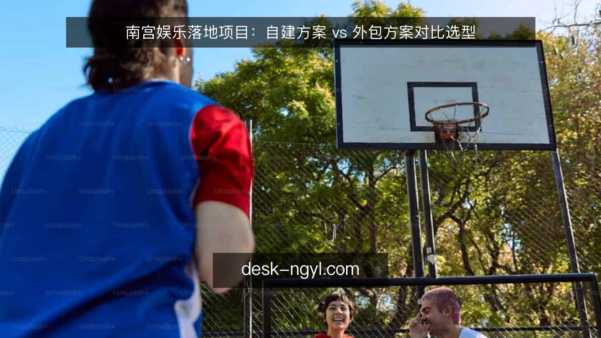 南宫娱乐落地项目：自建方案 vs 外包方案对比选型