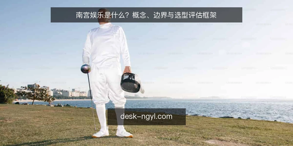 南宫娱乐是什么?概念、边界与选型评估框架 — 需求定义:南宫娱乐是什么 配图