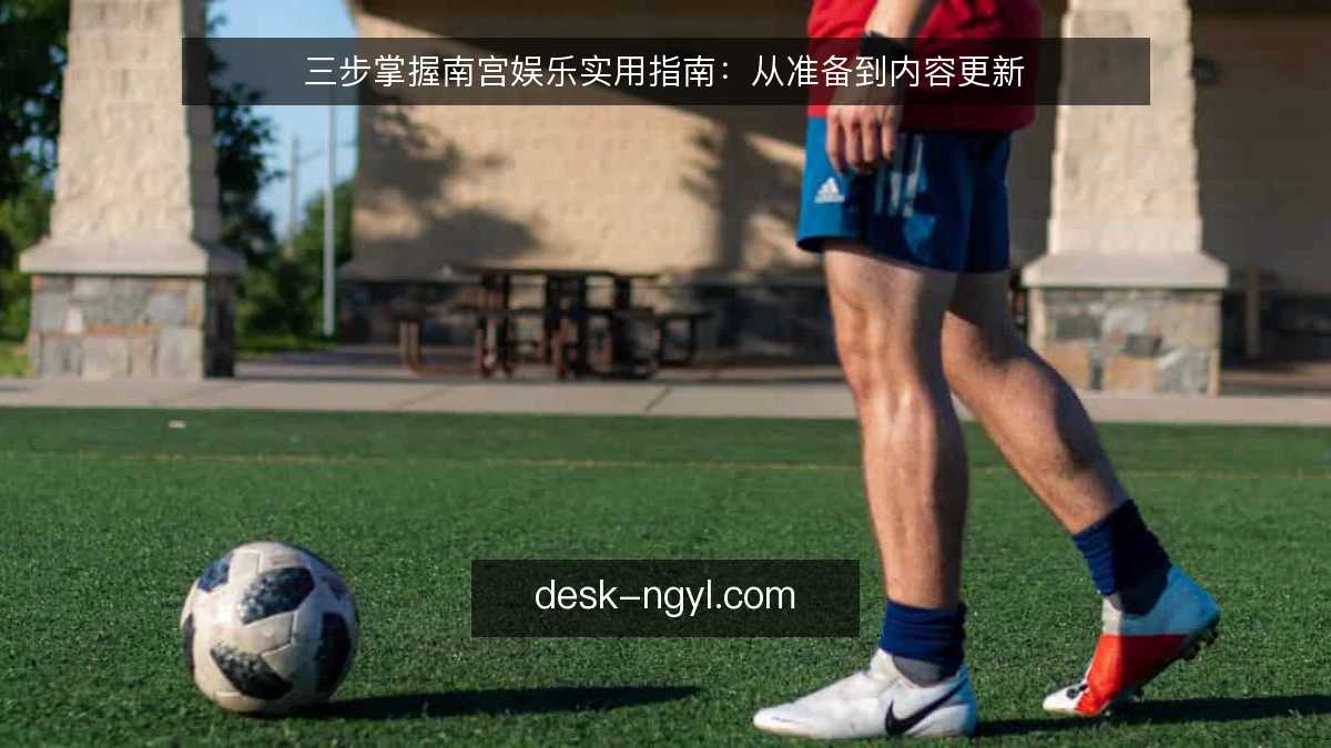 三步掌握南宫娱乐实用指南：从准备到内容更新