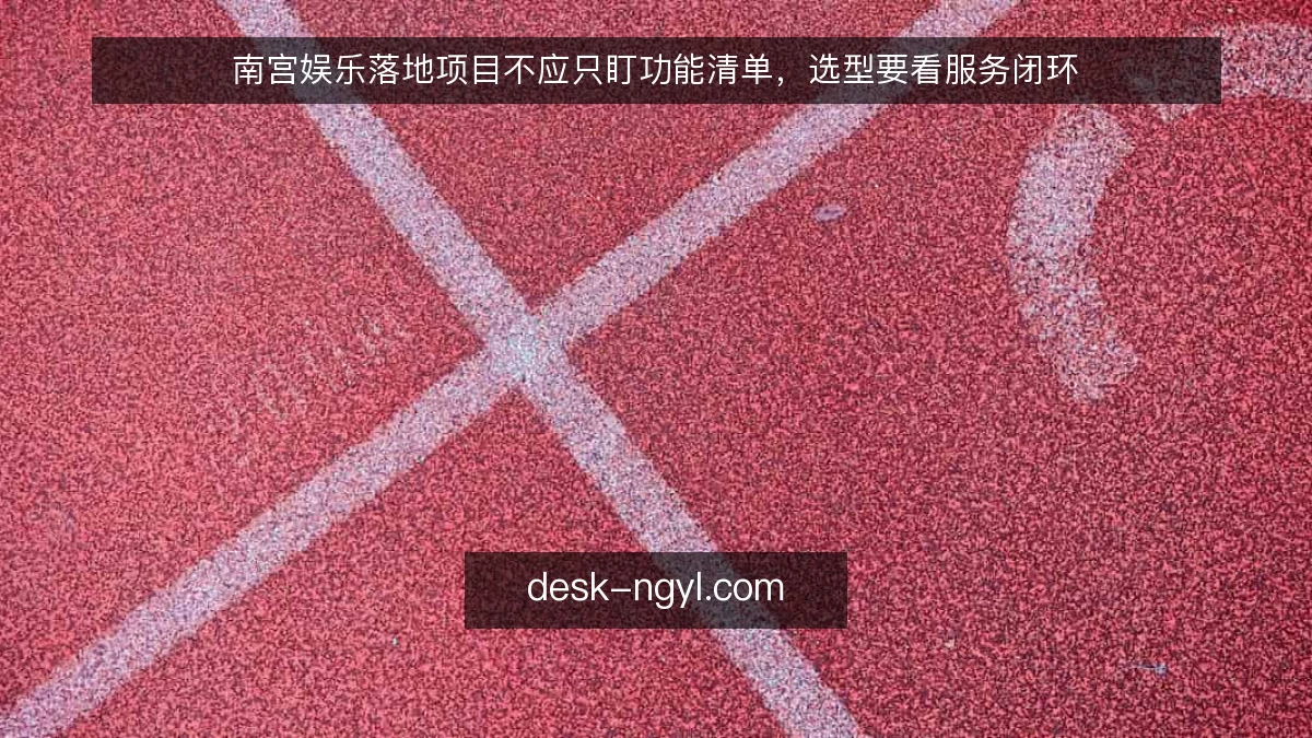 南宫娱乐落地项目不应只盯功能清单，选型要看服务闭环