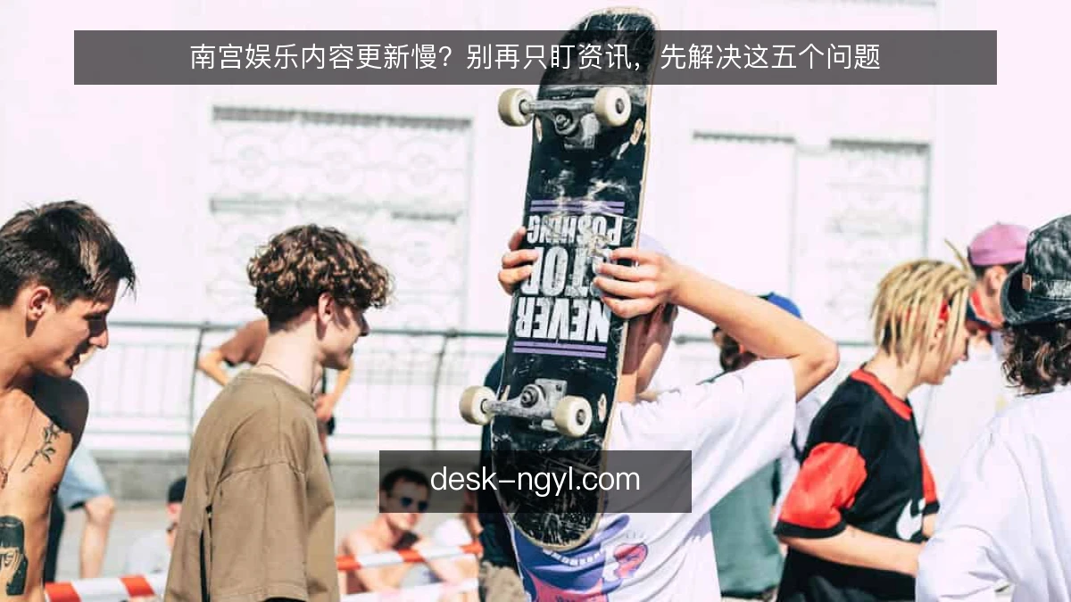 南宫娱乐内容更新慢？别再只盯资讯，先解决这五个问题