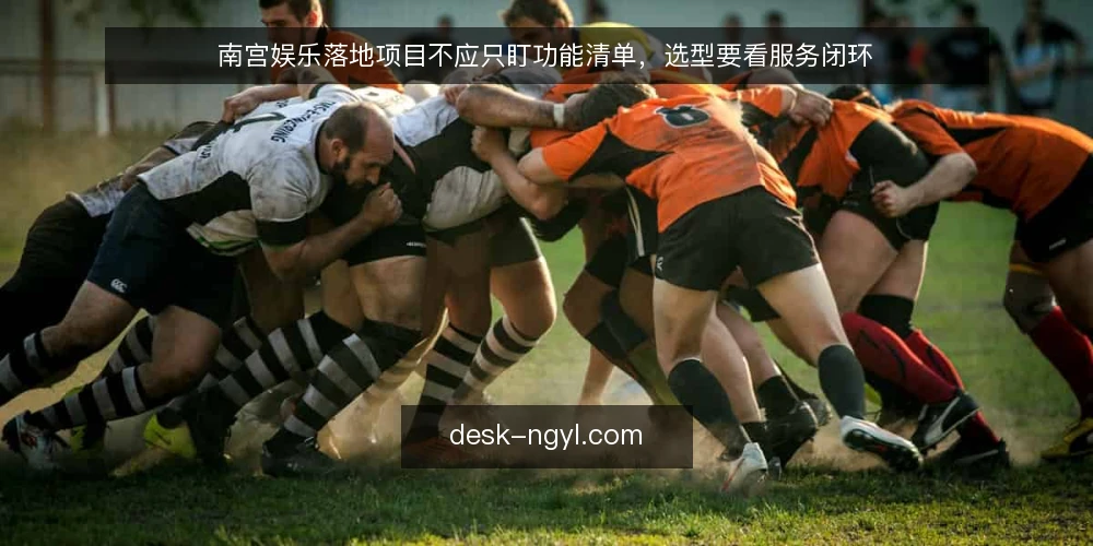 南宫娱乐落地项目不应只盯功能清单，选型要看服务闭环 — 先定义需求：你要解决的是问题，不是功能 配图
