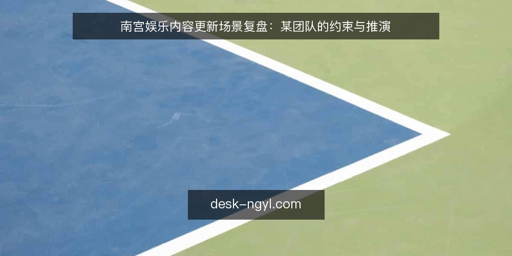 南宫娱乐内容更新场景复盘：某团队的约束与推演 — 现场先看哪些信号 配图