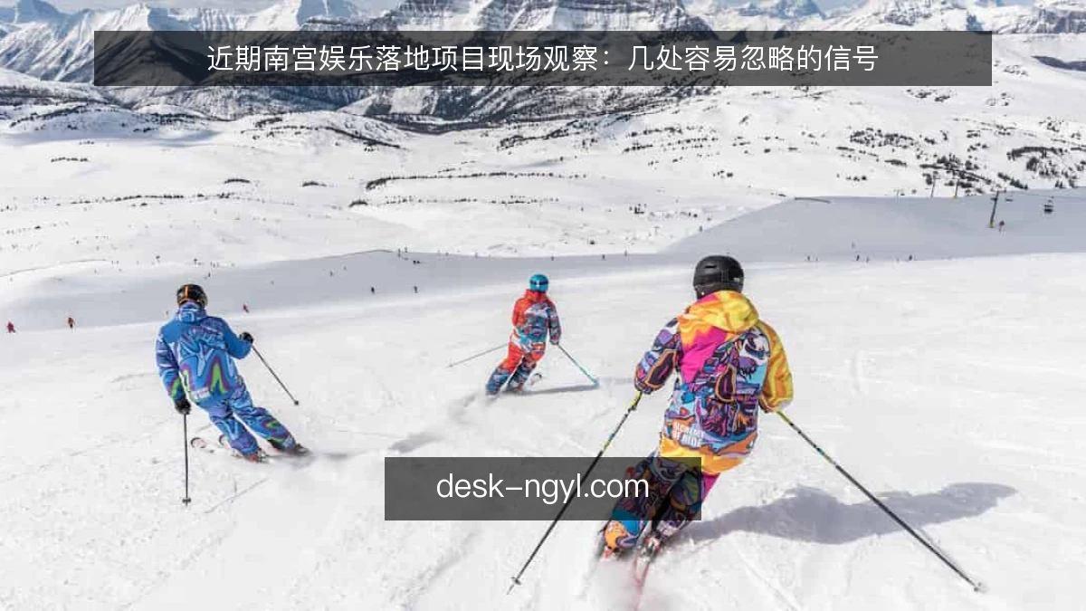 近期南宫娱乐落地项目现场观察：几处容易忽略的信号