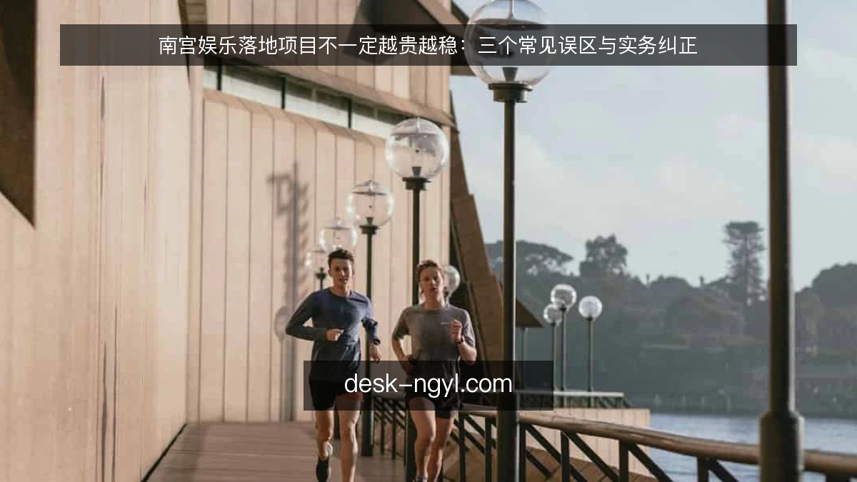 南宫娱乐落地项目不一定越贵越稳：三个常见误区与实务纠正