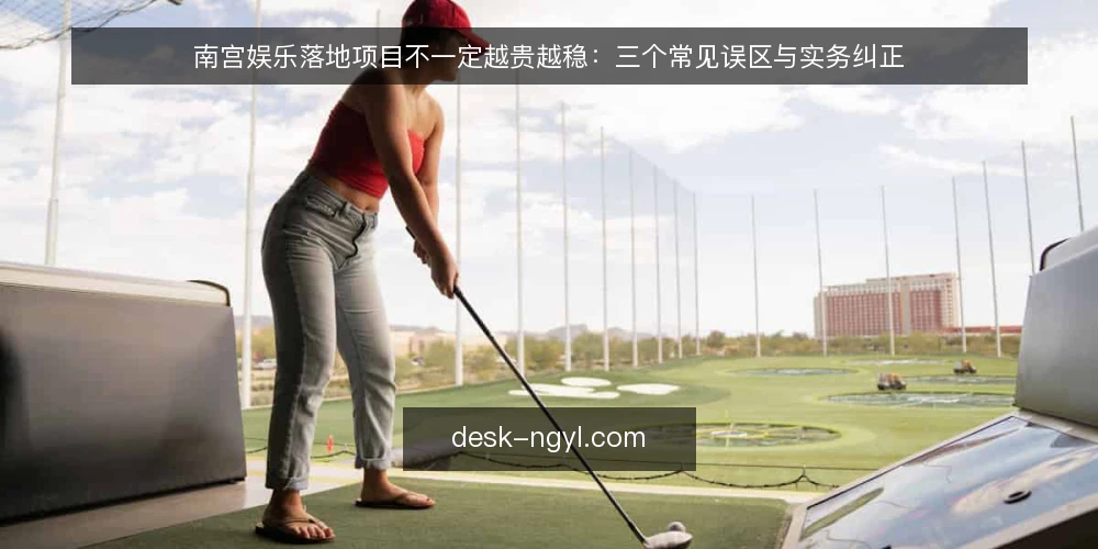南宫娱乐落地项目不一定越贵越稳：三个常见误区与实务纠正 — 先厘清一个前提：落地项目不是采购清单 配图