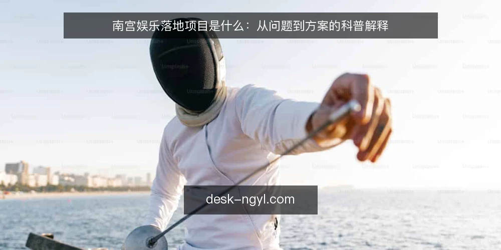 南宫娱乐落地项目是什么:从问题到方案的科普解释 — 先看清现场的真实处境 配图