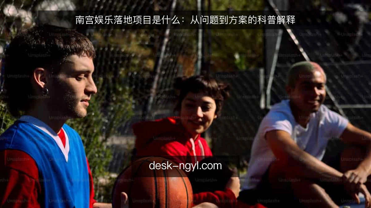 南宫娱乐落地项目是什么:从问题到方案的科普解释